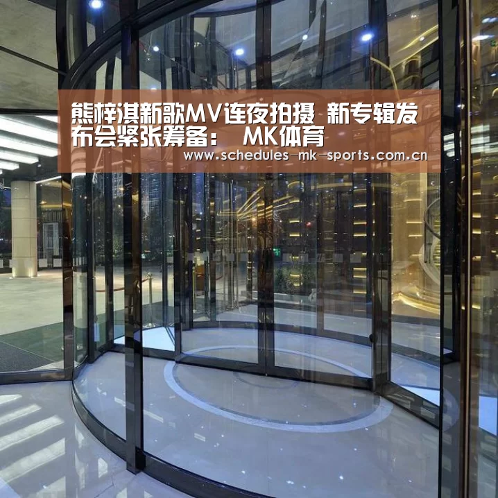 熊梓淇新歌MV连夜拍摄 新专辑发布会紧张筹备: MK体育(图2) MK体育