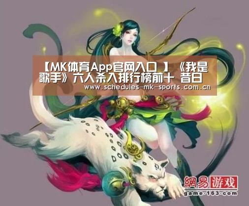 【MK体育App官网入口 】《我是歌手》六人杀入排行榜前十 昔日超女周笔畅意外垫底(图2) MK体育App官网入口