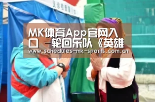 MK体育App官网入口 -轮回乐队《英雄赋》登央视首唱 硬核十足受好评(图3) MK体育